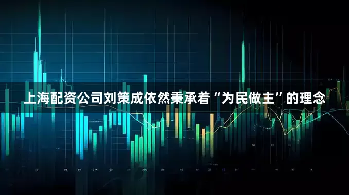 上海配资公司刘策成依然秉承着“为民做主”的理念