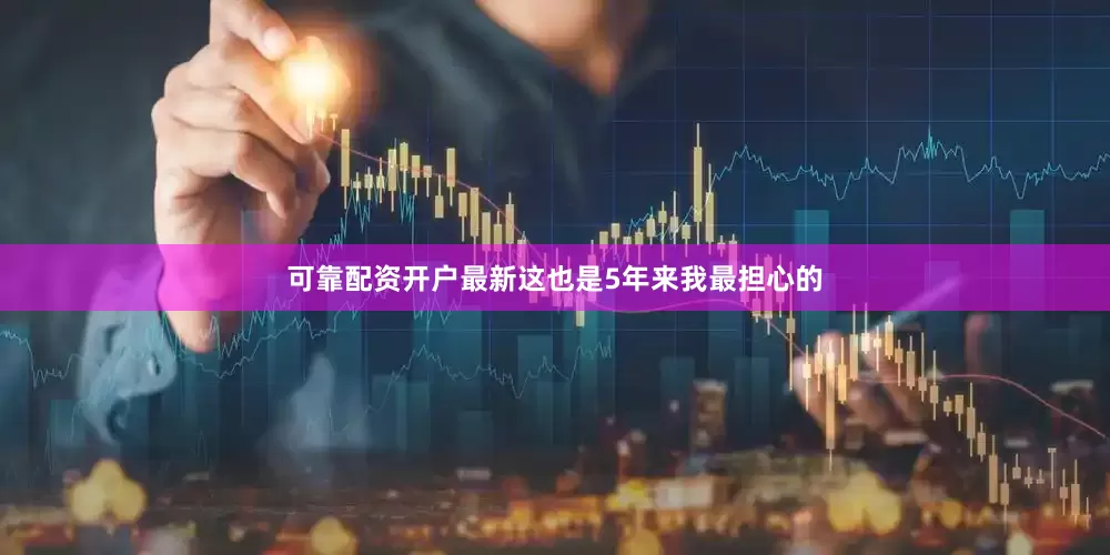 可靠配资开户最新这也是5年来我最担心的