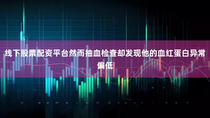 线下股票配资平台然而抽血检查却发现他的血红蛋白异常偏低