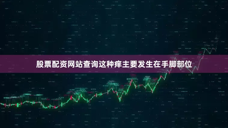 股票配资网站查询这种痒主要发生在手脚部位