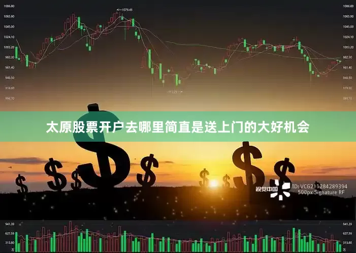 太原股票开户去哪里简直是送上门的大好机会