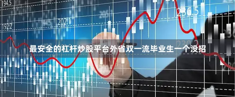 最安全的杠杆炒股平台外省双一流毕业生一个没招