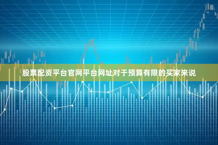 股票配资平台官网平台网址对于预算有限的买家来说