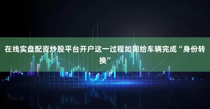 在线实盘配资炒股平台开户这一过程如同给车辆完成“身份转换”