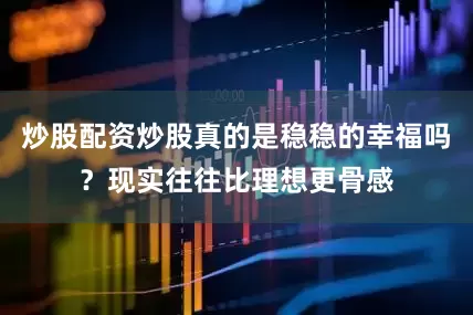 炒股配资炒股真的是稳稳的幸福吗？现实往往比理想更骨感