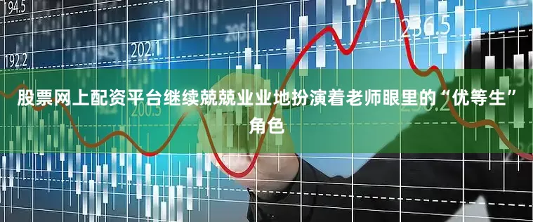 股票网上配资平台继续兢兢业业地扮演着老师眼里的“优等生”角色