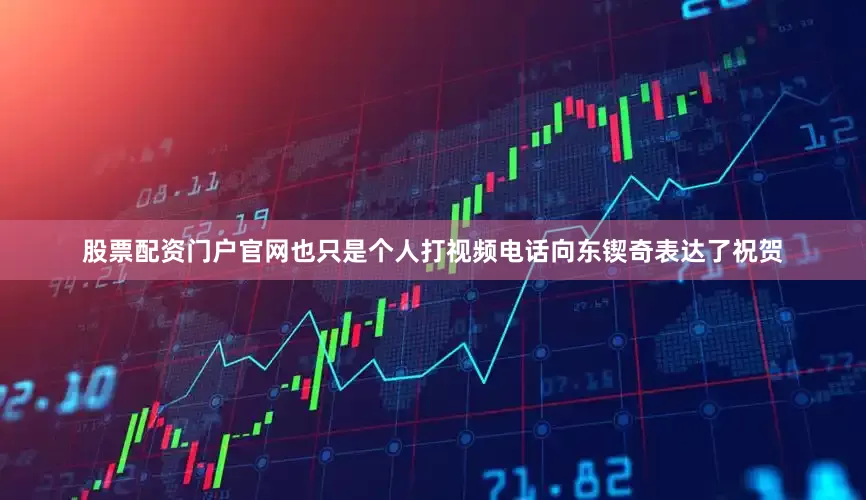 股票配资门户官网也只是个人打视频电话向东锲奇表达了祝贺