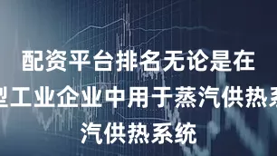 配资平台排名无论是在大型工业企业中用于蒸汽供热系统