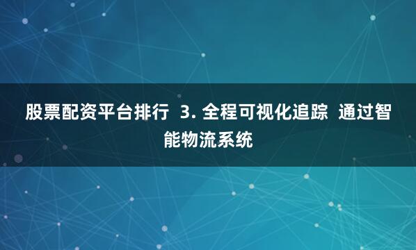 股票配资平台排行  3. 全程可视化追踪  通过智能物流系统